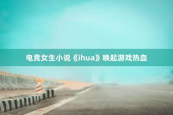 电竞女生小说《ihua》唤起游戏热血