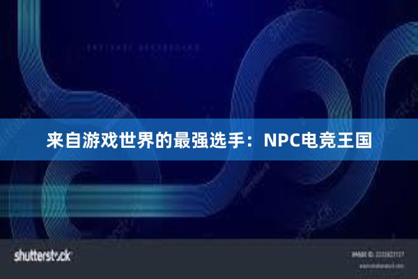 来自游戏世界的最强选手：NPC电竞王国