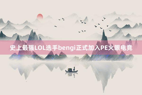 史上最强LOL选手bengi正式加入PE火眼电竞