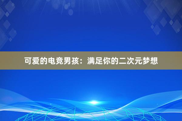 可爱的电竞男孩：满足你的二次元梦想