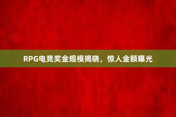 RPG电竞奖金规模揭晓，惊人金额曝光