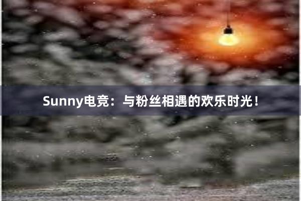 Sunny电竞：与粉丝相遇的欢乐时光！