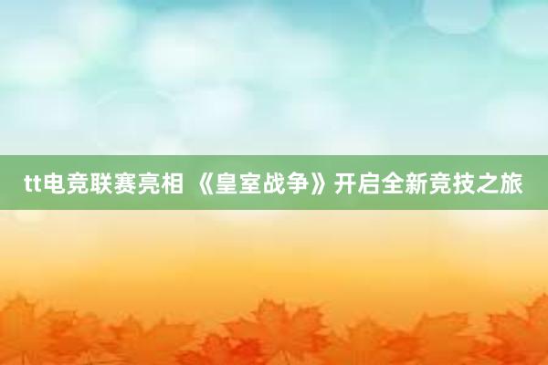 tt电竞联赛亮相 《皇室战争》开启全新竞技之旅