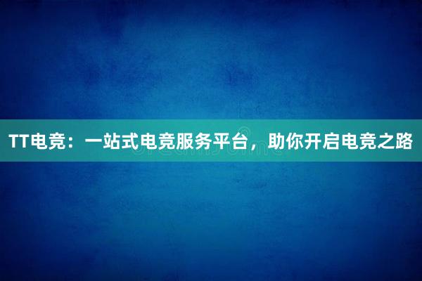 TT电竞：一站式电竞服务平台，助你开启电竞之路