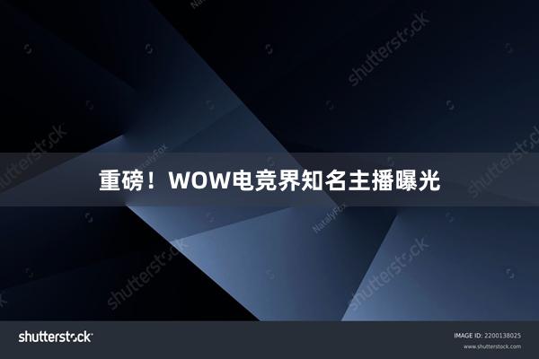 重磅！WOW电竞界知名主播曝光