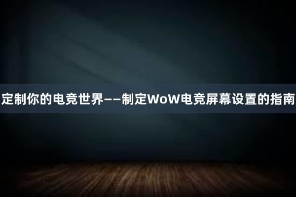 定制你的电竞世界——制定WoW电竞屏幕设置的指南