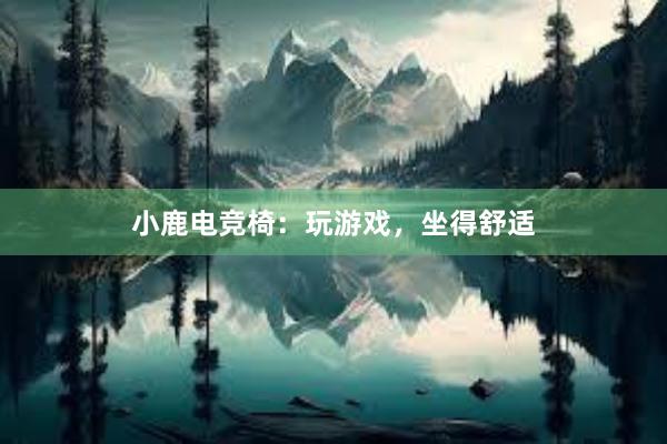 小鹿电竞椅：玩游戏，坐得舒适