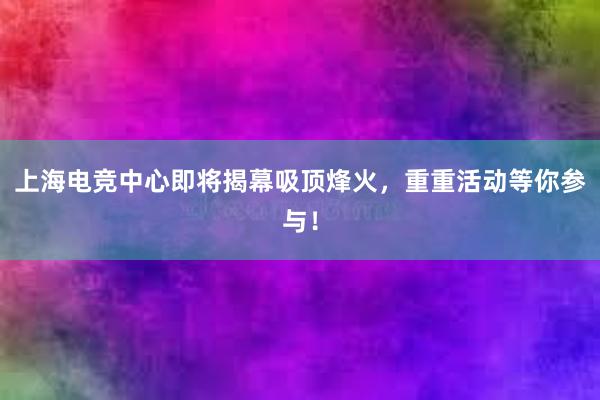 上海电竞中心即将揭幕吸顶烽火，重重活动等你参与！