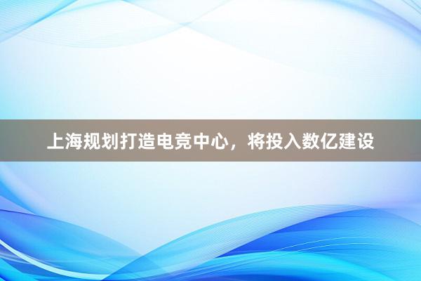 上海规划打造电竞中心，将投入数亿建设