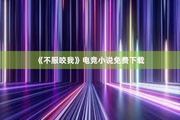 《不服咬我》电竞小说免费下载