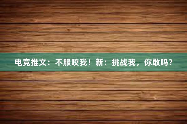 电竞推文：不服咬我！新：挑战我，你敢吗？