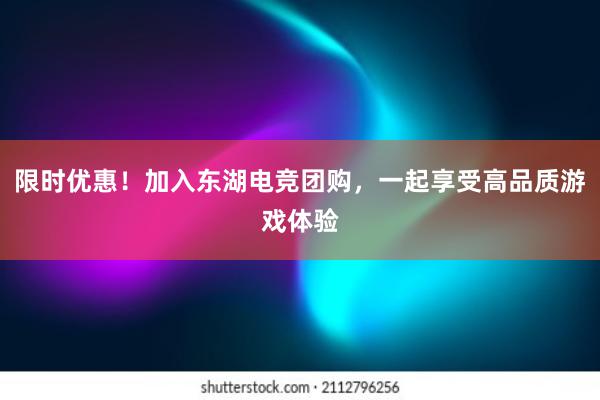 限时优惠！加入东湖电竞团购，一起享受高品质游戏体验