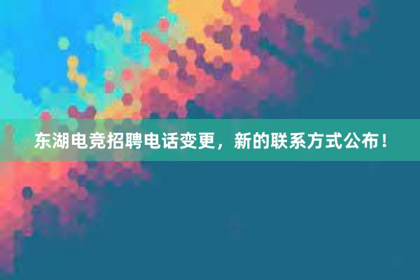 东湖电竞招聘电话变更，新的联系方式公布！