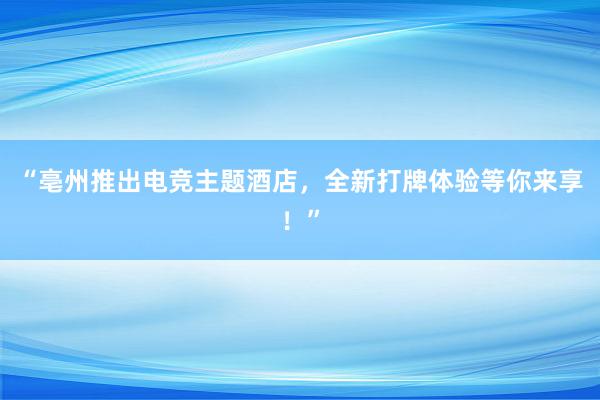 “亳州推出电竞主题酒店，全新打牌体验等你来享！”