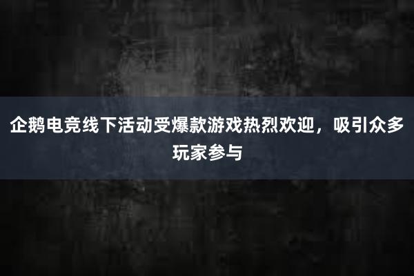 企鹅电竞线下活动受爆款游戏热烈欢迎，吸引众多玩家参与