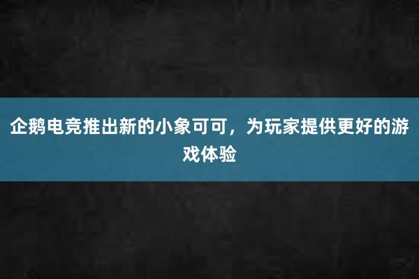 企鹅电竞推出新的小象可可，为玩家提供更好的游戏体验