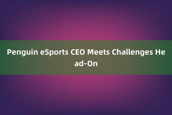 Penguin eSports CEO Meets Challenges Head-On