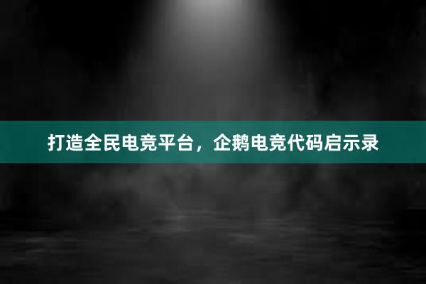 打造全民电竞平台，企鹅电竞代码启示录