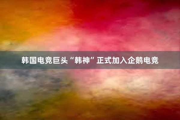 韩国电竞巨头“韩神”正式加入企鹅电竞