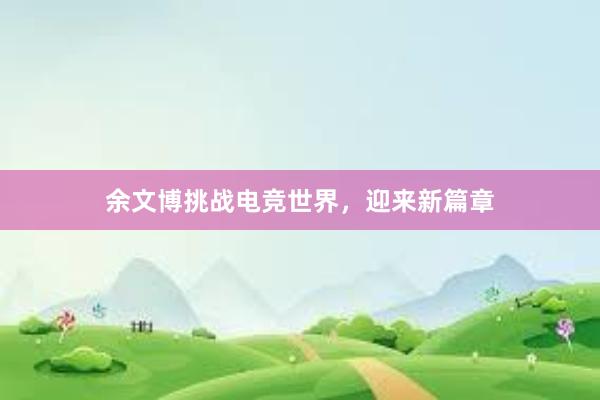 余文博挑战电竞世界，迎来新篇章