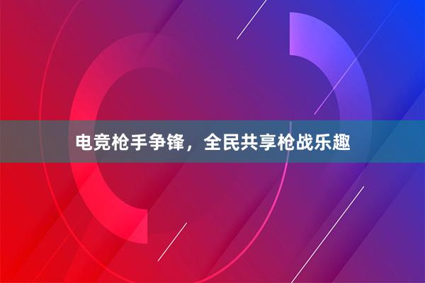 电竞枪手争锋，全民共享枪战乐趣