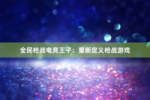 全民枪战电竞王子：重新定义枪战游戏