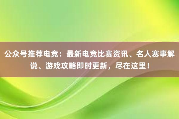 公众号推荐电竞：最新电竞比赛资讯、名人赛事解说、游戏攻略即时更新，尽在这里！