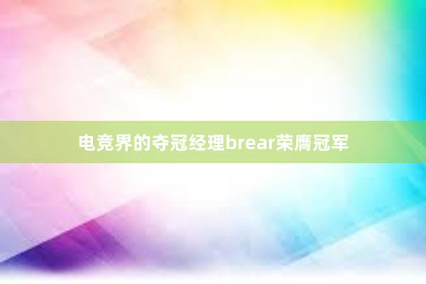 电竞界的夺冠经理brear荣膺冠军