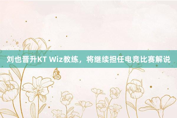 刘也晋升KT Wiz教练，将继续担任电竞比赛解说