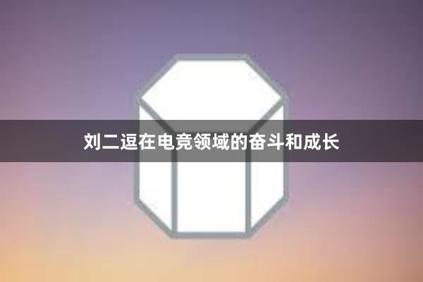 刘二逗在电竞领域的奋斗和成长