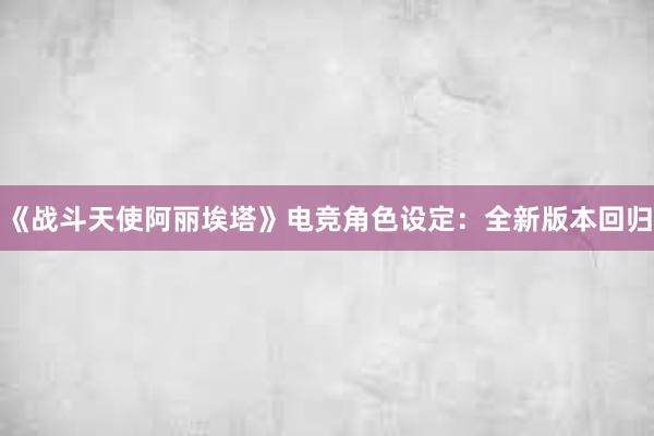 《战斗天使阿丽埃塔》电竞角色设定：全新版本回归