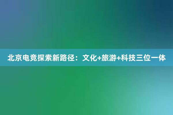 北京电竞探索新路径：文化+旅游+科技三位一体