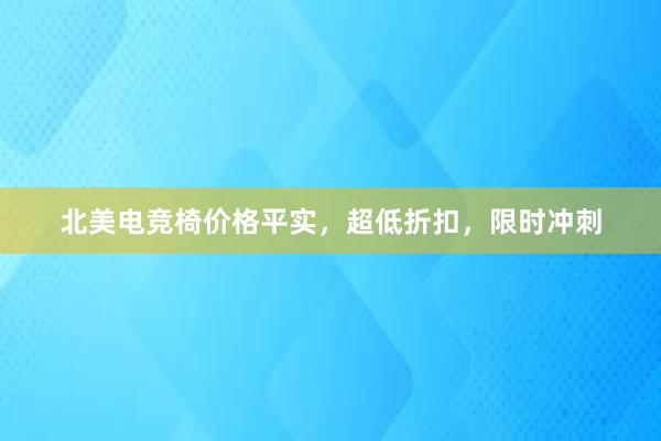 北美电竞椅价格平实，超低折扣，限时冲刺