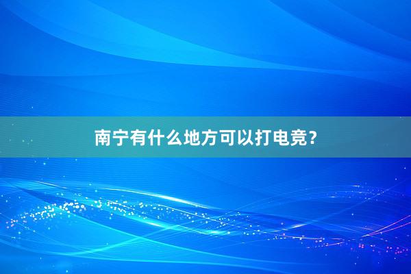 南宁有什么地方可以打电竞？