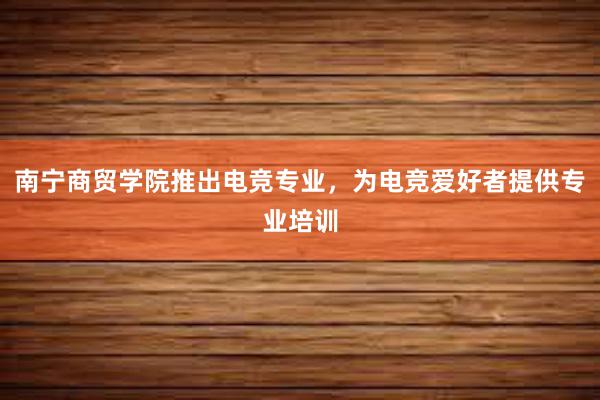 南宁商贸学院推出电竞专业，为电竞爱好者提供专业培训