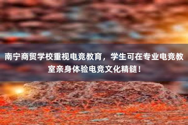 南宁商贸学校重视电竞教育，学生可在专业电竞教室亲身体验电竞文化精髓！