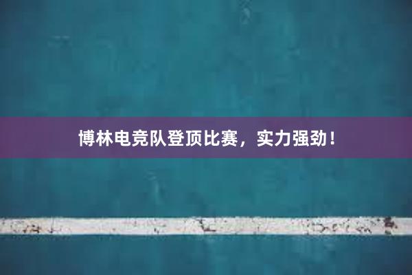 博林电竞队登顶比赛，实力强劲！