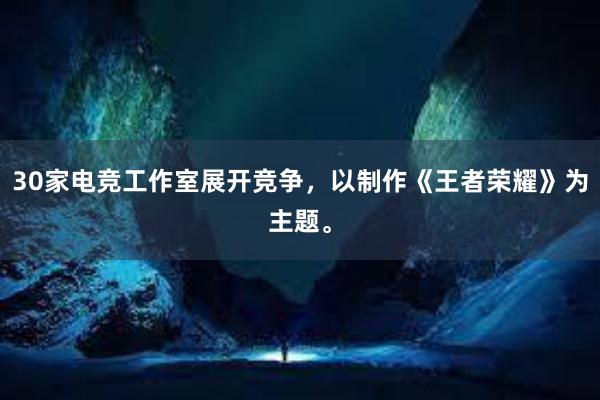 30家电竞工作室展开竞争，以制作《王者荣耀》为主题。