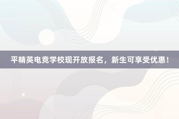 平精英电竞学校现开放报名，新生可享受优惠！