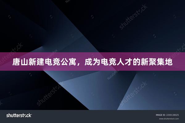 唐山新建电竞公寓，成为电竞人才的新聚集地