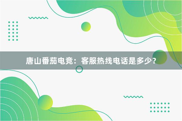 唐山番茄电竞：客服热线电话是多少？