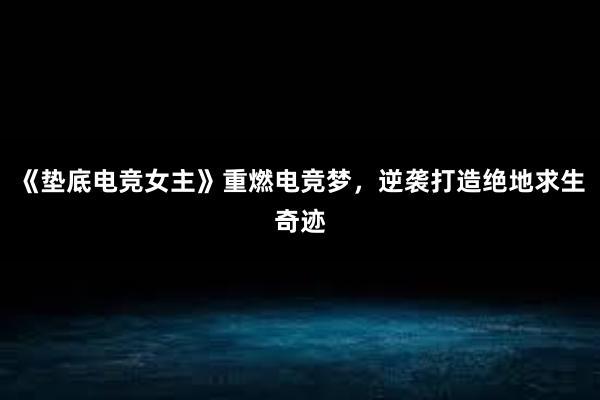 《垫底电竞女主》重燃电竞梦，逆袭打造绝地求生奇迹