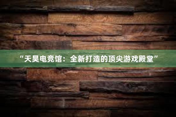 “天昊电竞馆：全新打造的顶尖游戏殿堂”