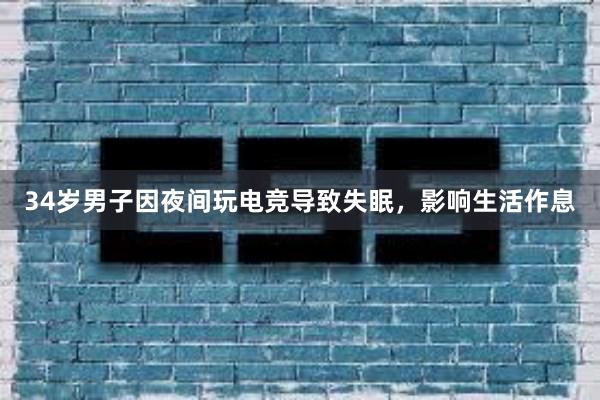 34岁男子因夜间玩电竞导致失眠，影响生活作息