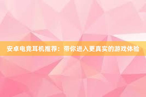 安卓电竞耳机推荐：带你进入更真实的游戏体验