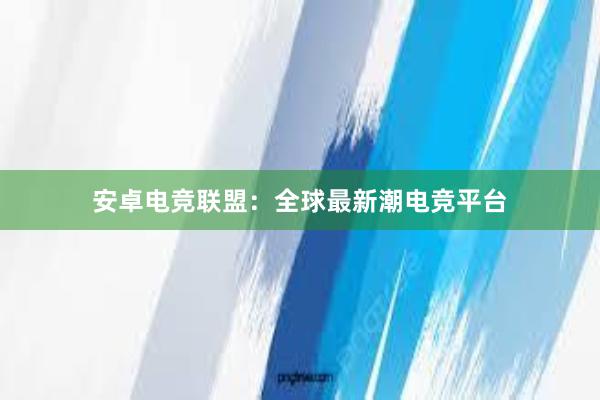 安卓电竞联盟：全球最新潮电竞平台