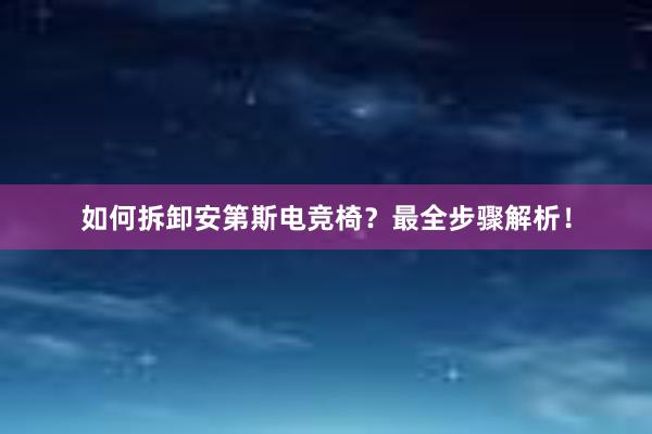 如何拆卸安第斯电竞椅？最全步骤解析！