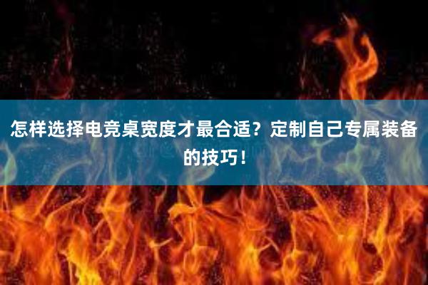 怎样选择电竞桌宽度才最合适？定制自己专属装备的技巧！