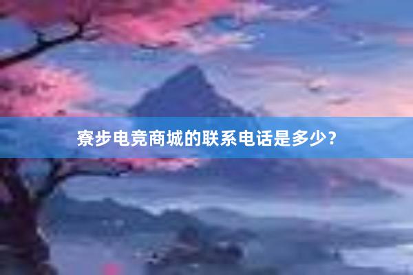 寮步电竞商城的联系电话是多少？