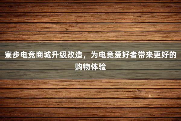 寮步电竞商城升级改造，为电竞爱好者带来更好的购物体验